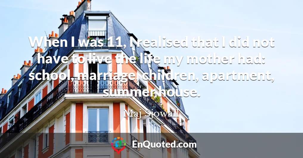 When I was 11, I realised that I did not have to live the life my mother had: school, marriage, children, apartment, summer house.