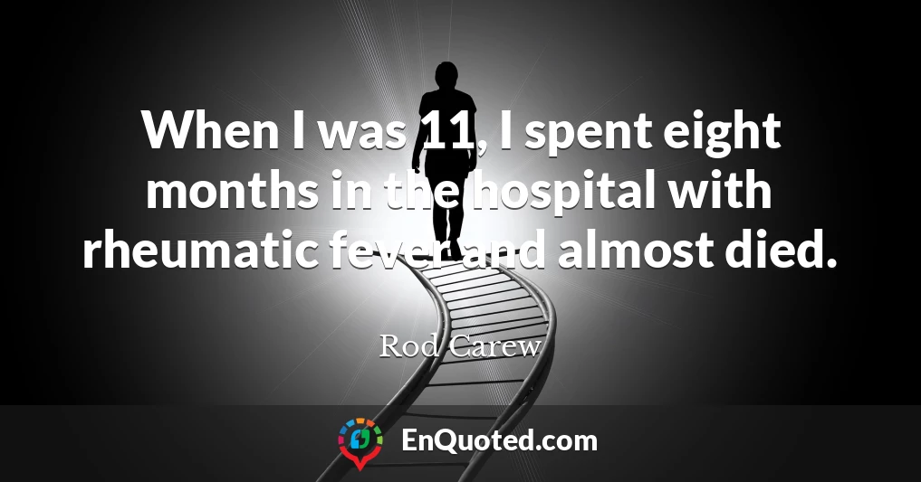 When I was 11, I spent eight months in the hospital with rheumatic fever and almost died.