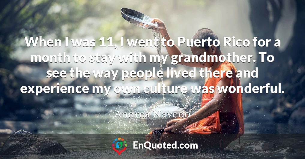When I was 11, I went to Puerto Rico for a month to stay with my grandmother. To see the way people lived there and experience my own culture was wonderful.