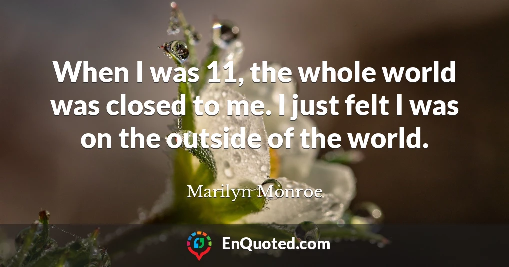 When I was 11, the whole world was closed to me. I just felt I was on the outside of the world.