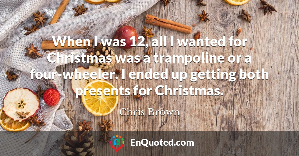 When I was 12, all I wanted for Christmas was a trampoline or a four-wheeler. I ended up getting both presents for Christmas.