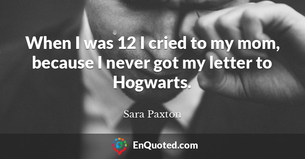 When I was 12 I cried to my mom, because I never got my letter to Hogwarts.
