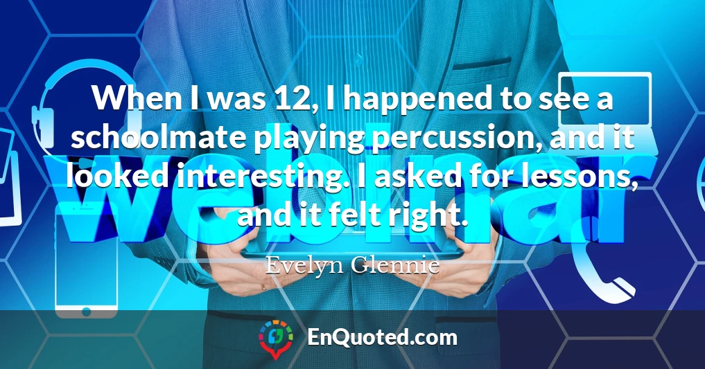 When I was 12, I happened to see a schoolmate playing percussion, and it looked interesting. I asked for lessons, and it felt right.