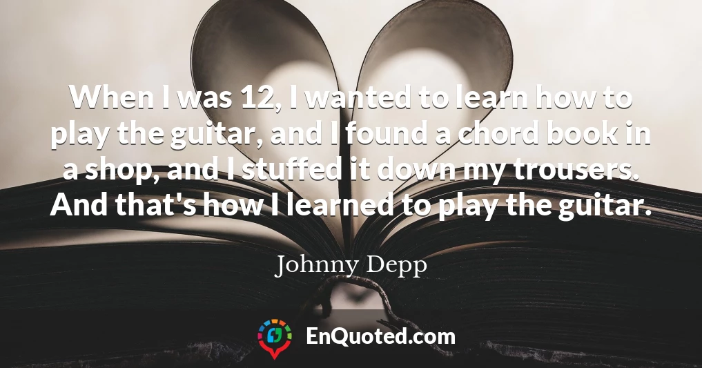 When I was 12, I wanted to learn how to play the guitar, and I found a chord book in a shop, and I stuffed it down my trousers. And that's how I learned to play the guitar.