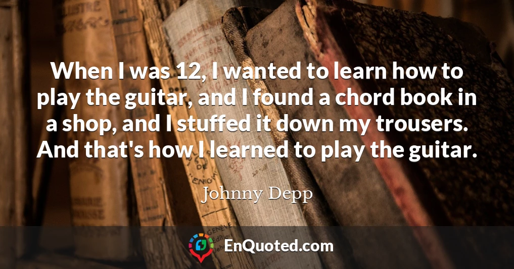 When I was 12, I wanted to learn how to play the guitar, and I found a chord book in a shop, and I stuffed it down my trousers. And that's how I learned to play the guitar.