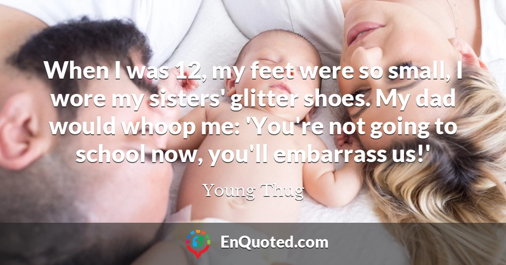 When I was 12, my feet were so small, I wore my sisters' glitter shoes. My dad would whoop me: 'You're not going to school now, you'll embarrass us!'