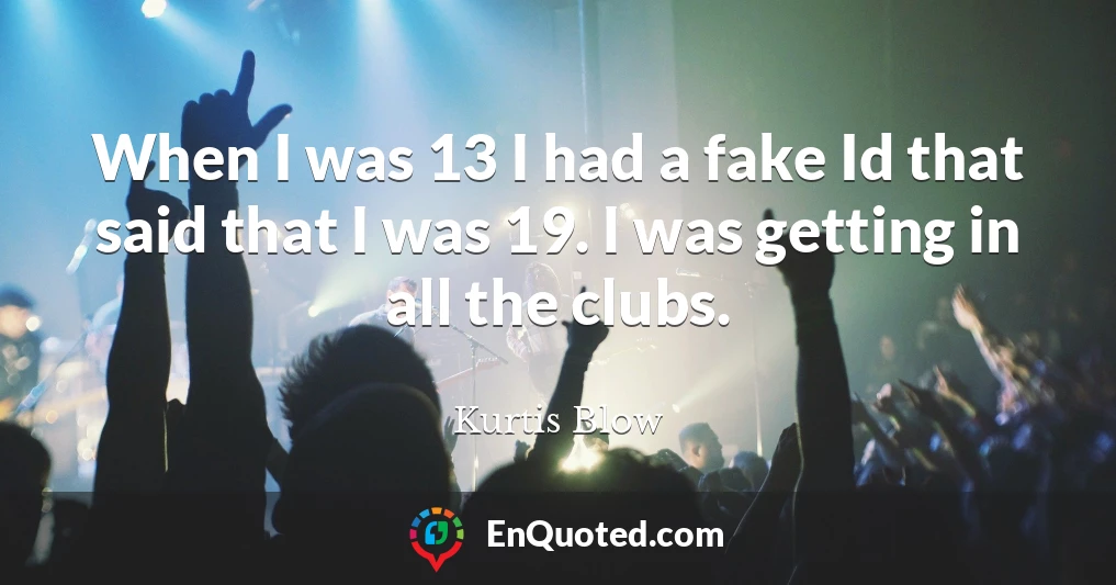 When I was 13 I had a fake Id that said that I was 19. I was getting in all the clubs.
