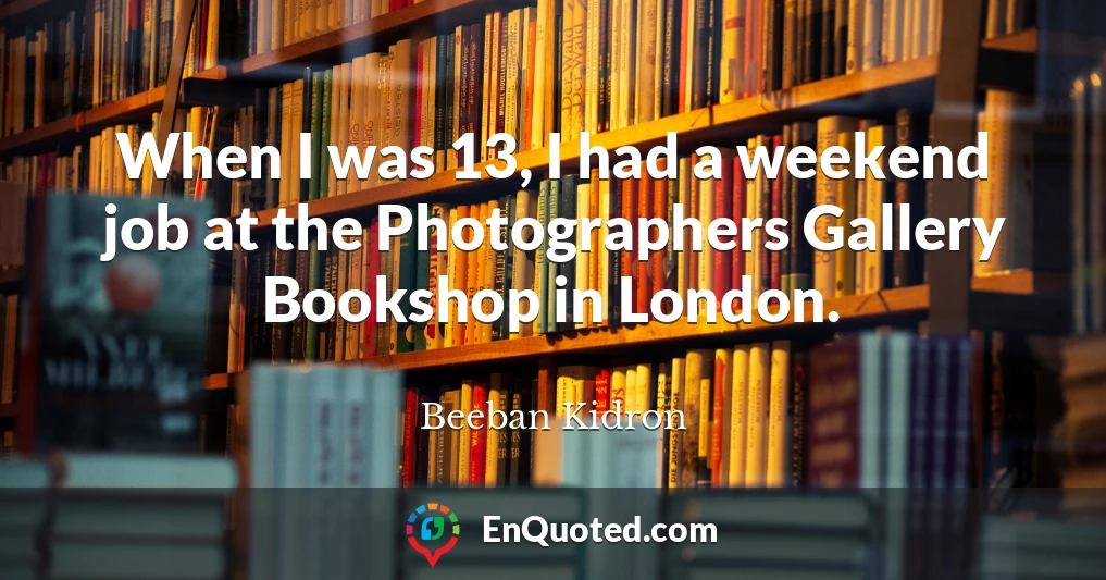 When I was 13, I had a weekend job at the Photographers Gallery Bookshop in London.