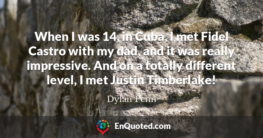 When I was 14, in Cuba, I met Fidel Castro with my dad, and it was really impressive. And on a totally different level, I met Justin Timberlake!