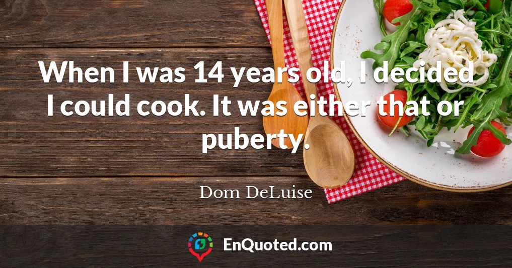 When I was 14 years old, I decided I could cook. It was either that or puberty.