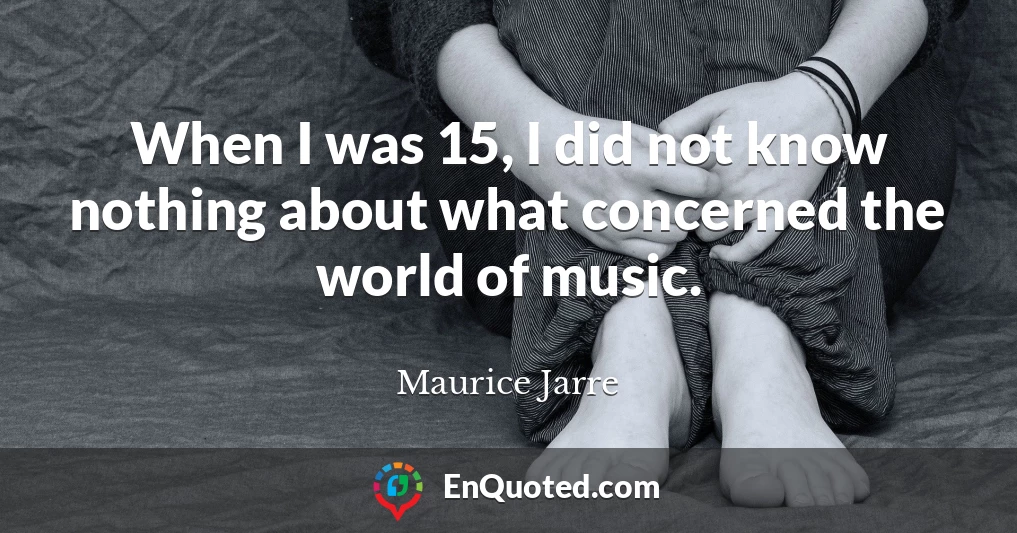 When I was 15, I did not know nothing about what concerned the world of music.