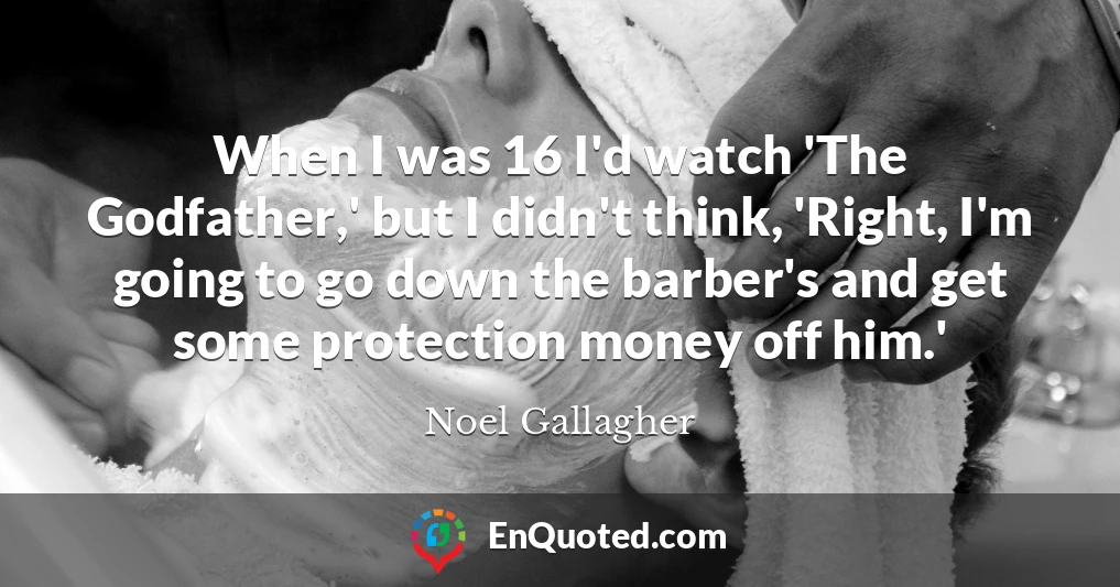 When I was 16 I'd watch 'The Godfather,' but I didn't think, 'Right, I'm going to go down the barber's and get some protection money off him.'