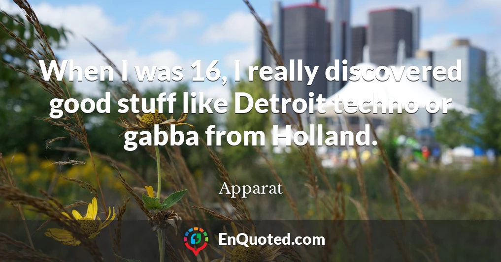 When I was 16, I really discovered good stuff like Detroit techno or gabba from Holland.