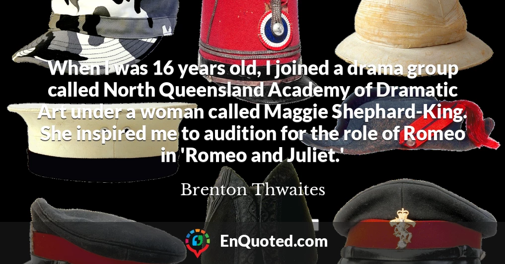 When I was 16 years old, I joined a drama group called North Queensland Academy of Dramatic Art under a woman called Maggie Shephard-King. She inspired me to audition for the role of Romeo in 'Romeo and Juliet.'