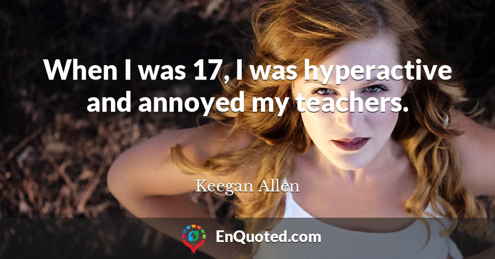 When I was 17, I was hyperactive and annoyed my teachers.