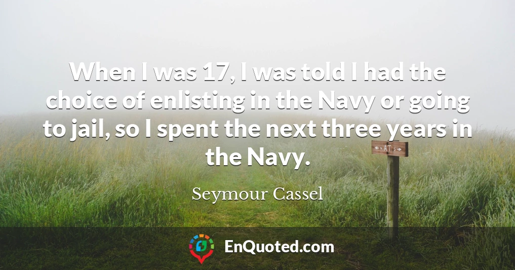When I was 17, I was told I had the choice of enlisting in the Navy or going to jail, so I spent the next three years in the Navy.
