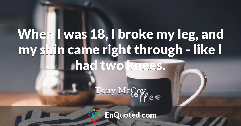 When I was 18, I broke my leg, and my shin came right through - like I had two knees.