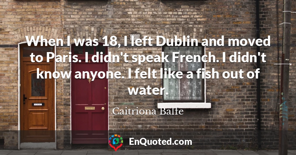 When I was 18, I left Dublin and moved to Paris. I didn't speak French. I didn't know anyone. I felt like a fish out of water.