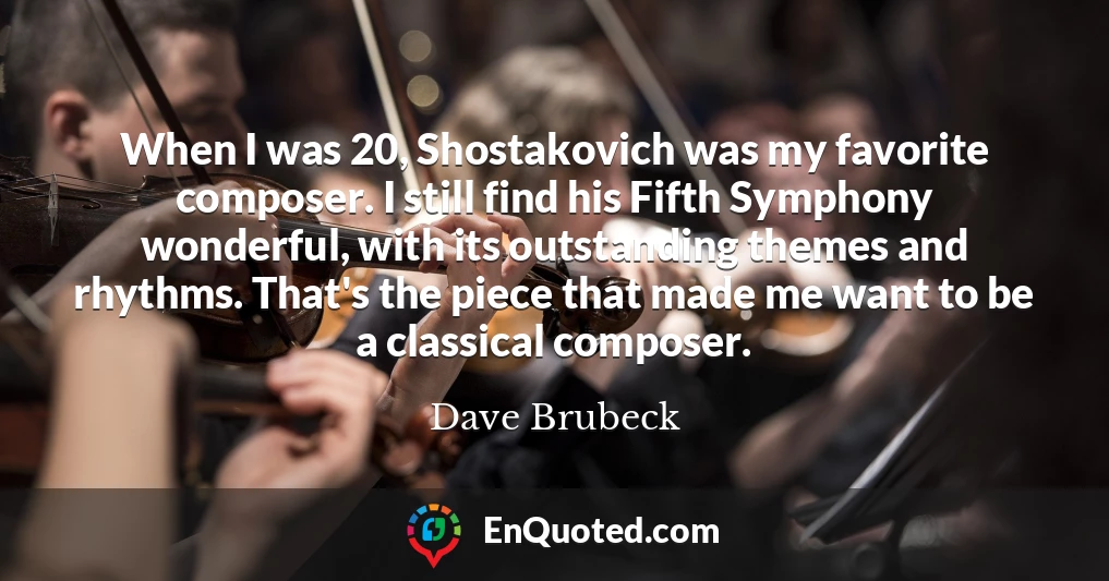 When I was 20, Shostakovich was my favorite composer. I still find his Fifth Symphony wonderful, with its outstanding themes and rhythms. That's the piece that made me want to be a classical composer.