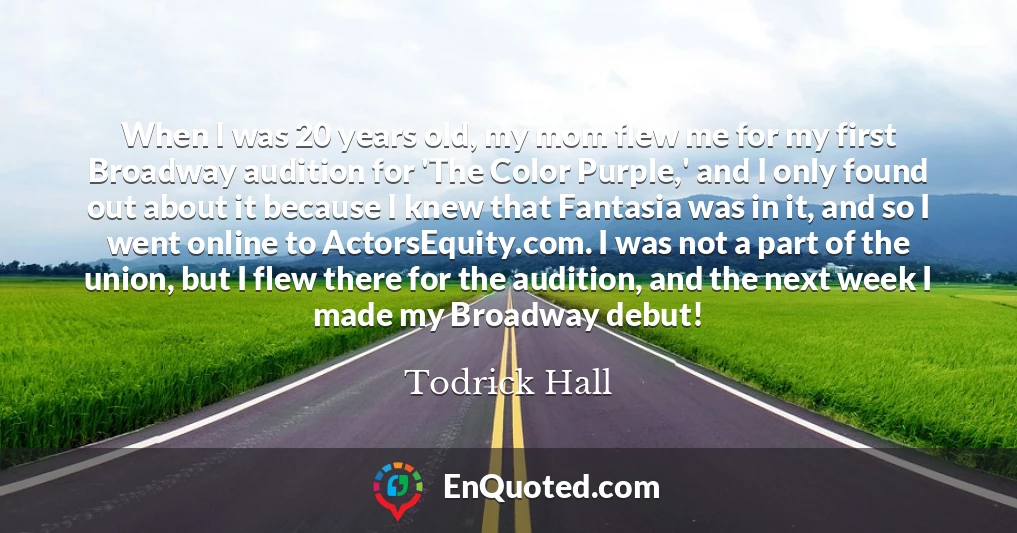 When I was 20 years old, my mom flew me for my first Broadway audition for 'The Color Purple,' and I only found out about it because I knew that Fantasia was in it, and so I went online to ActorsEquity.com. I was not a part of the union, but I flew there for the audition, and the next week I made my Broadway debut!