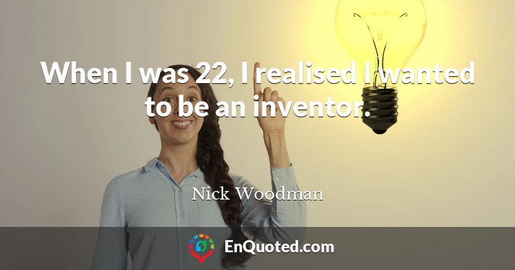When I was 22, I realised I wanted to be an inventor.