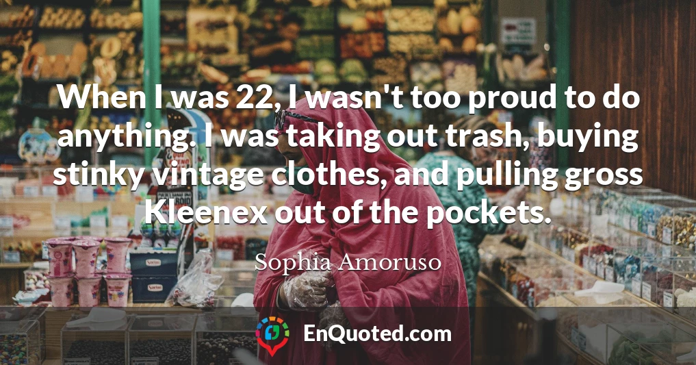 When I was 22, I wasn't too proud to do anything. I was taking out trash, buying stinky vintage clothes, and pulling gross Kleenex out of the pockets.