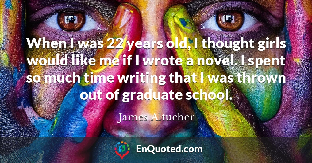 When I was 22 years old, I thought girls would like me if I wrote a novel. I spent so much time writing that I was thrown out of graduate school.