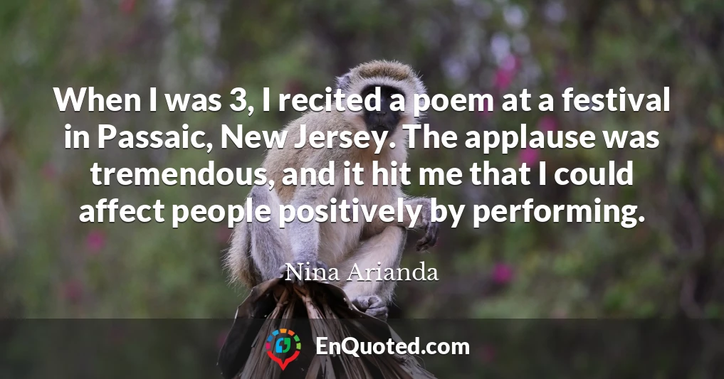 When I was 3, I recited a poem at a festival in Passaic, New Jersey. The applause was tremendous, and it hit me that I could affect people positively by performing.