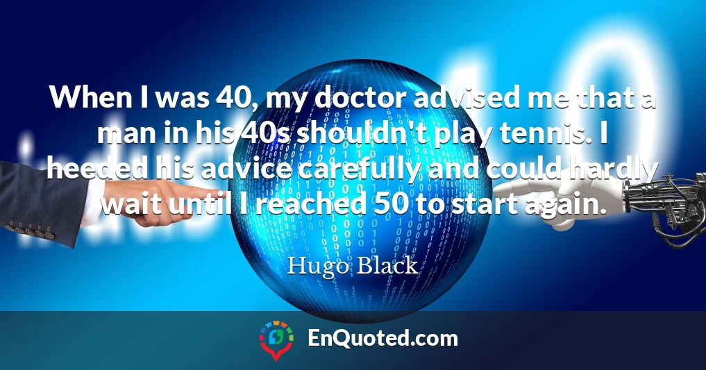 When I was 40, my doctor advised me that a man in his 40s shouldn't play tennis. I heeded his advice carefully and could hardly wait until I reached 50 to start again.