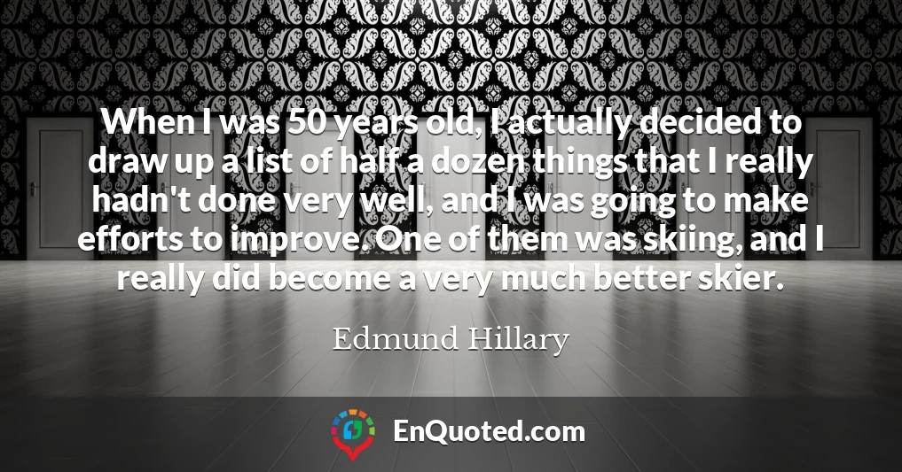When I was 50 years old, I actually decided to draw up a list of half a dozen things that I really hadn't done very well, and I was going to make efforts to improve. One of them was skiing, and I really did become a very much better skier.