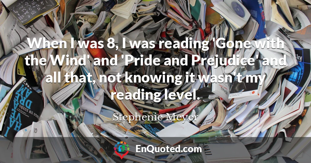 When I was 8, I was reading 'Gone with the Wind' and 'Pride and Prejudice' and all that, not knowing it wasn't my reading level.