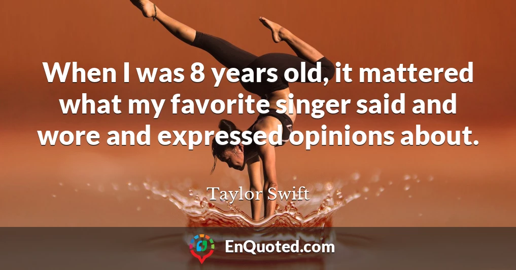 When I was 8 years old, it mattered what my favorite singer said and wore and expressed opinions about.