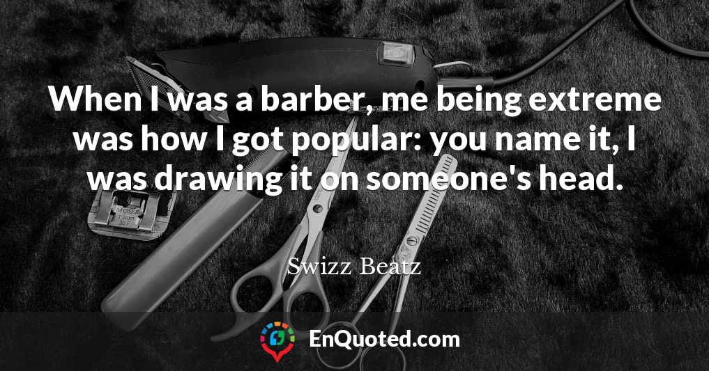 When I was a barber, me being extreme was how I got popular: you name it, I was drawing it on someone's head.