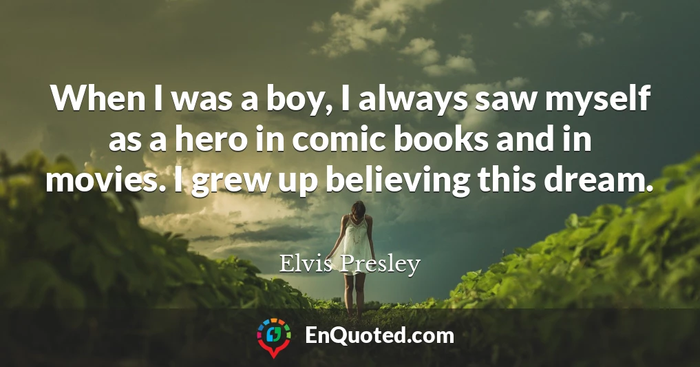 When I was a boy, I always saw myself as a hero in comic books and in movies. I grew up believing this dream.