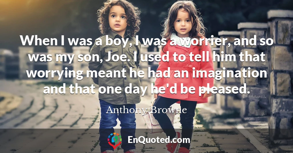When I was a boy, I was a worrier, and so was my son, Joe. I used to tell him that worrying meant he had an imagination and that one day he'd be pleased.