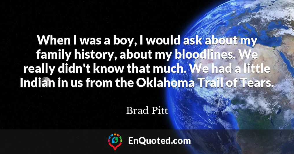 When I was a boy, I would ask about my family history, about my bloodlines. We really didn't know that much. We had a little Indian in us from the Oklahoma Trail of Tears.
