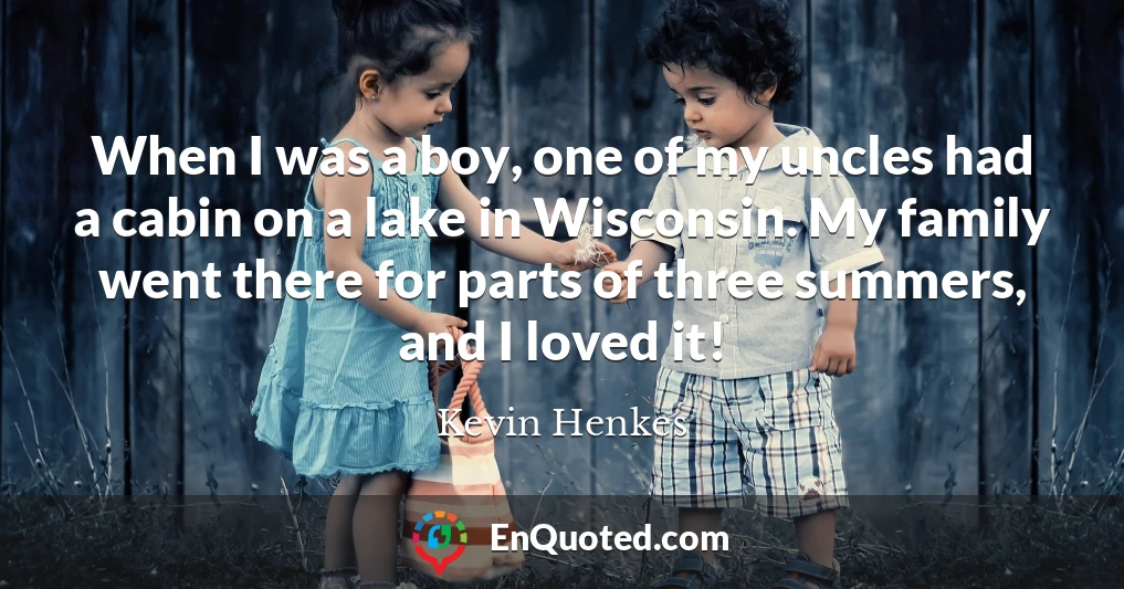 When I was a boy, one of my uncles had a cabin on a lake in Wisconsin. My family went there for parts of three summers, and I loved it!