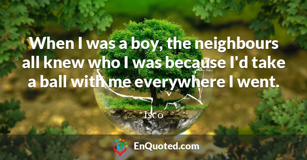 When I was a boy, the neighbours all knew who I was because I'd take a ball with me everywhere I went.