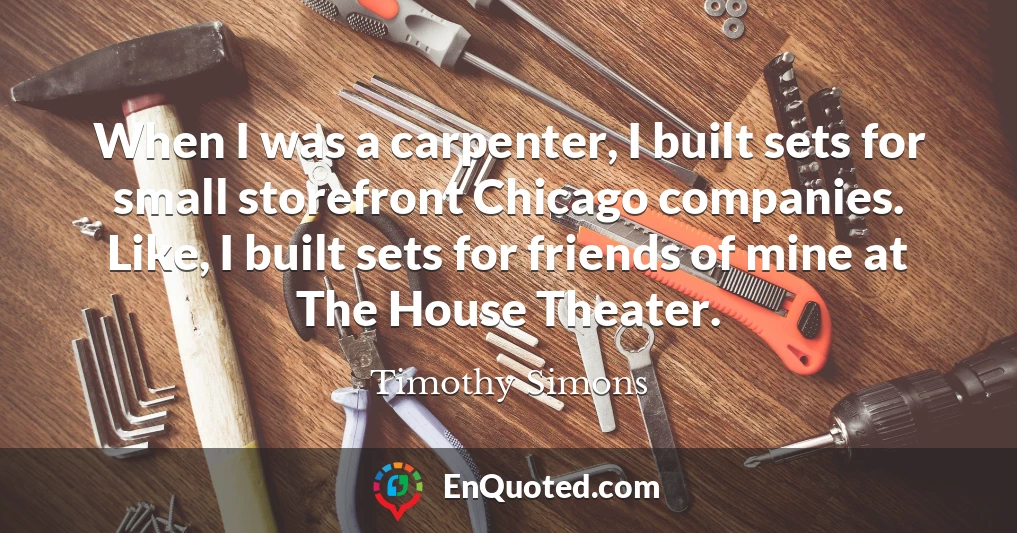 When I was a carpenter, I built sets for small storefront Chicago companies. Like, I built sets for friends of mine at The House Theater.