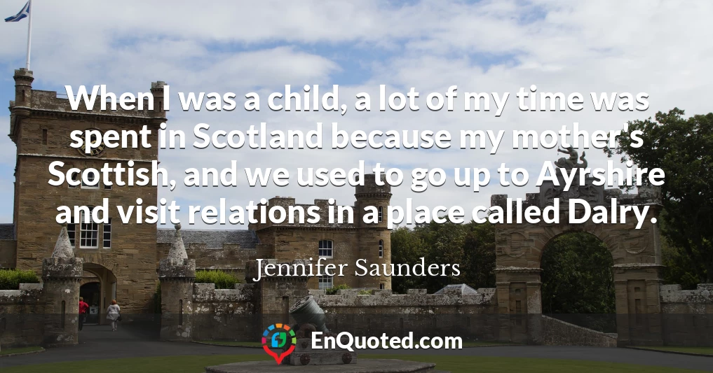 When I was a child, a lot of my time was spent in Scotland because my mother's Scottish, and we used to go up to Ayrshire and visit relations in a place called Dalry.