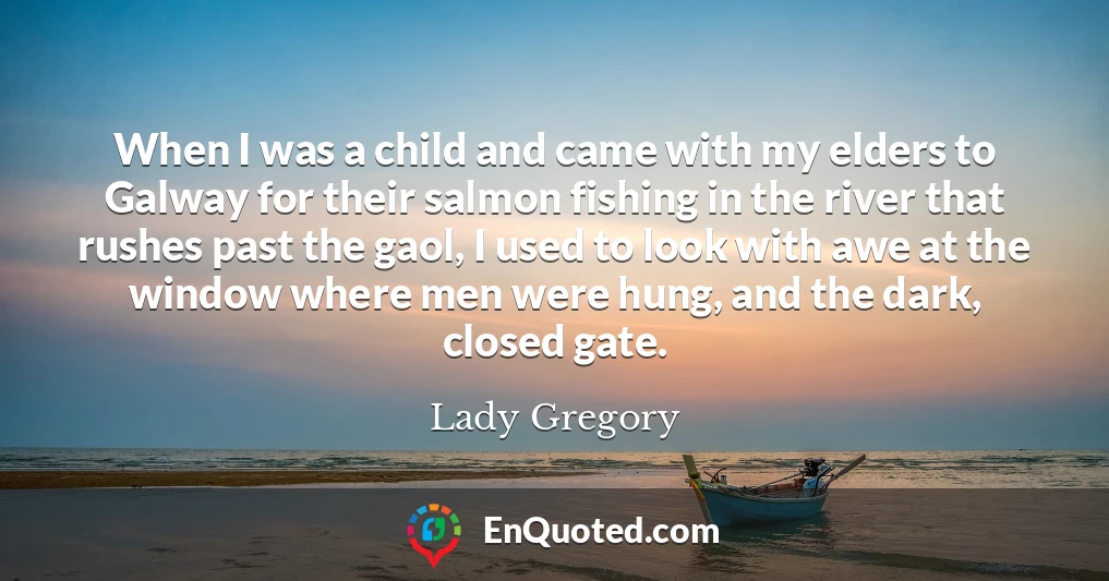 When I was a child and came with my elders to Galway for their salmon fishing in the river that rushes past the gaol, I used to look with awe at the window where men were hung, and the dark, closed gate.