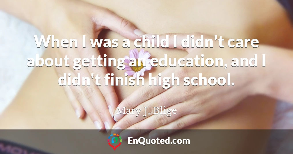 When I was a child I didn't care about getting an education, and I didn't finish high school.