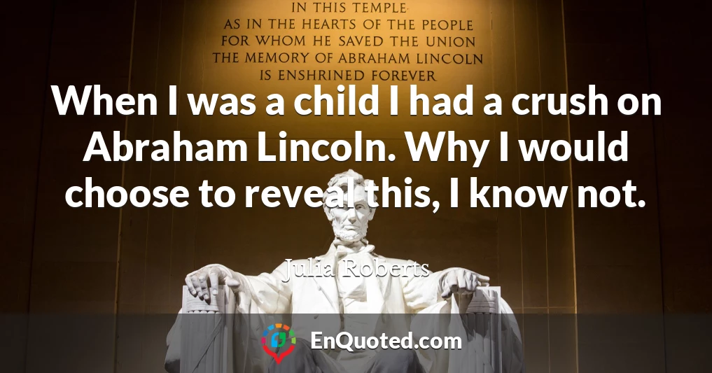 When I was a child I had a crush on Abraham Lincoln. Why I would choose to reveal this, I know not.
