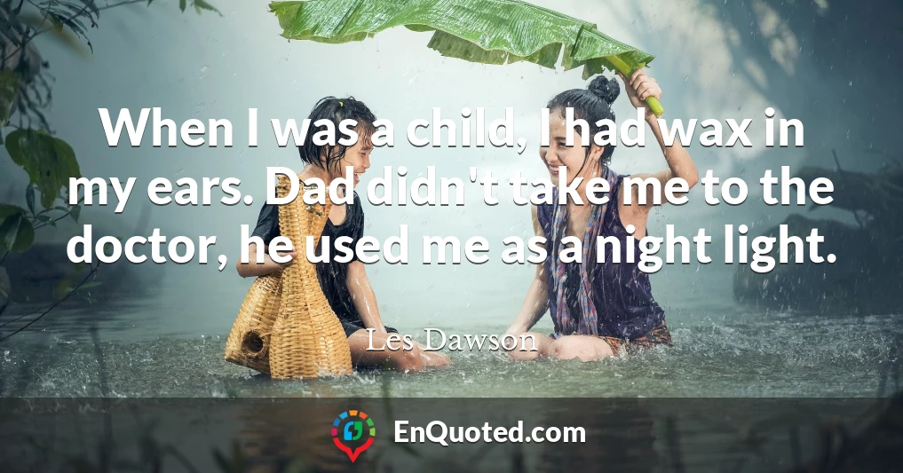 When I was a child, I had wax in my ears. Dad didn't take me to the doctor, he used me as a night light.