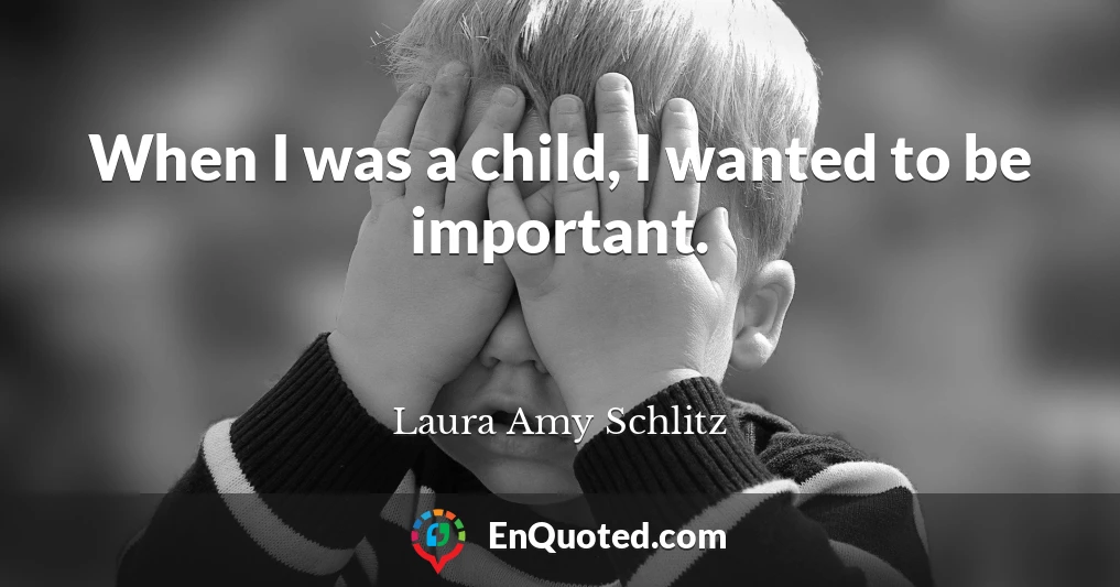 When I was a child, I wanted to be important.