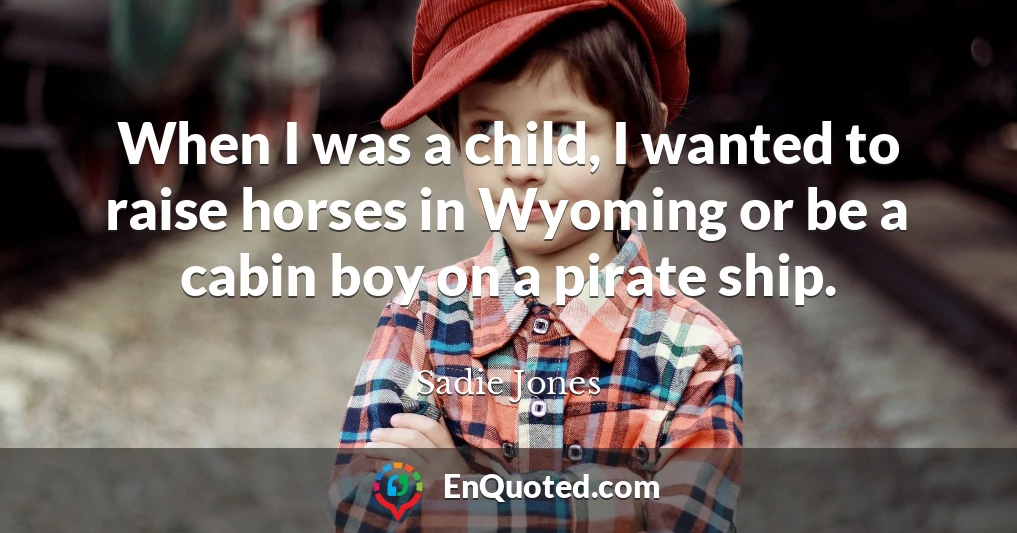 When I was a child, I wanted to raise horses in Wyoming or be a cabin boy on a pirate ship.