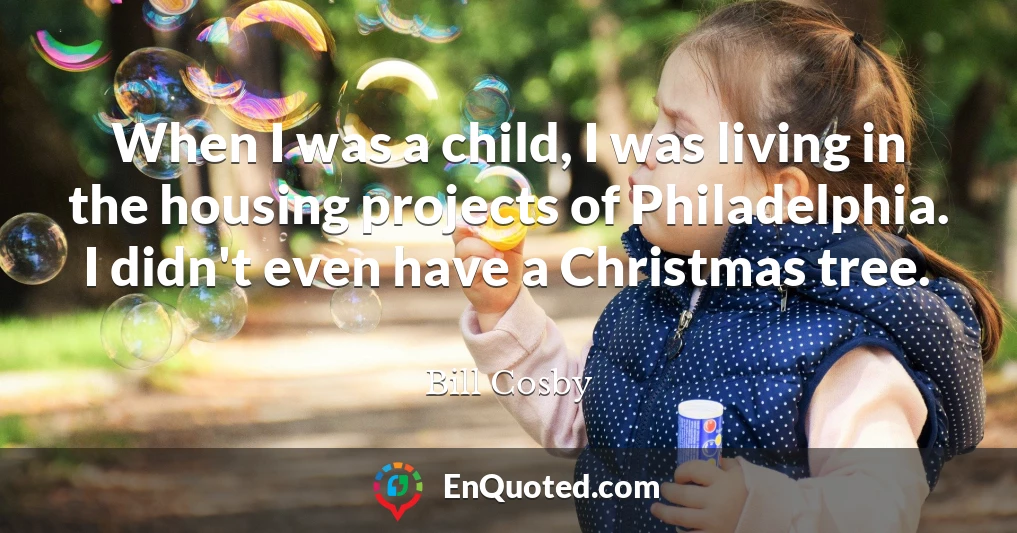 When I was a child, I was living in the housing projects of Philadelphia. I didn't even have a Christmas tree.