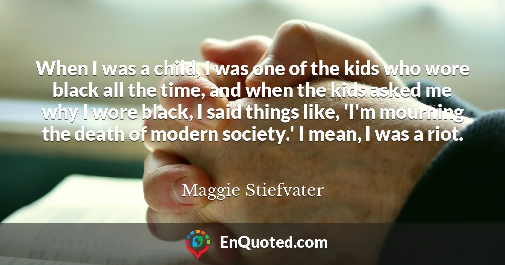 When I was a child, I was one of the kids who wore black all the time, and when the kids asked me why I wore black, I said things like, 'I'm mourning the death of modern society.' I mean, I was a riot.