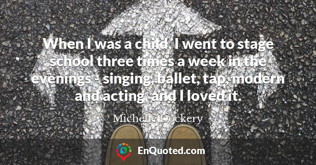 When I was a child, I went to stage school three times a week in the evenings - singing, ballet, tap, modern and acting, and I loved it.