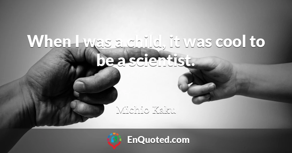 When I was a child, it was cool to be a scientist.